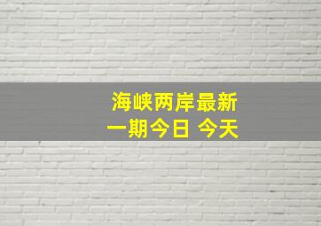 海峡两岸最新一期今日 今天